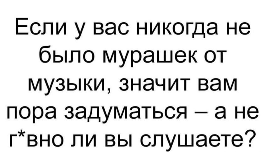 Если у вас никогда не было мурашек от музыки значит вам пора задуматься а не гвно ли вы слушаете