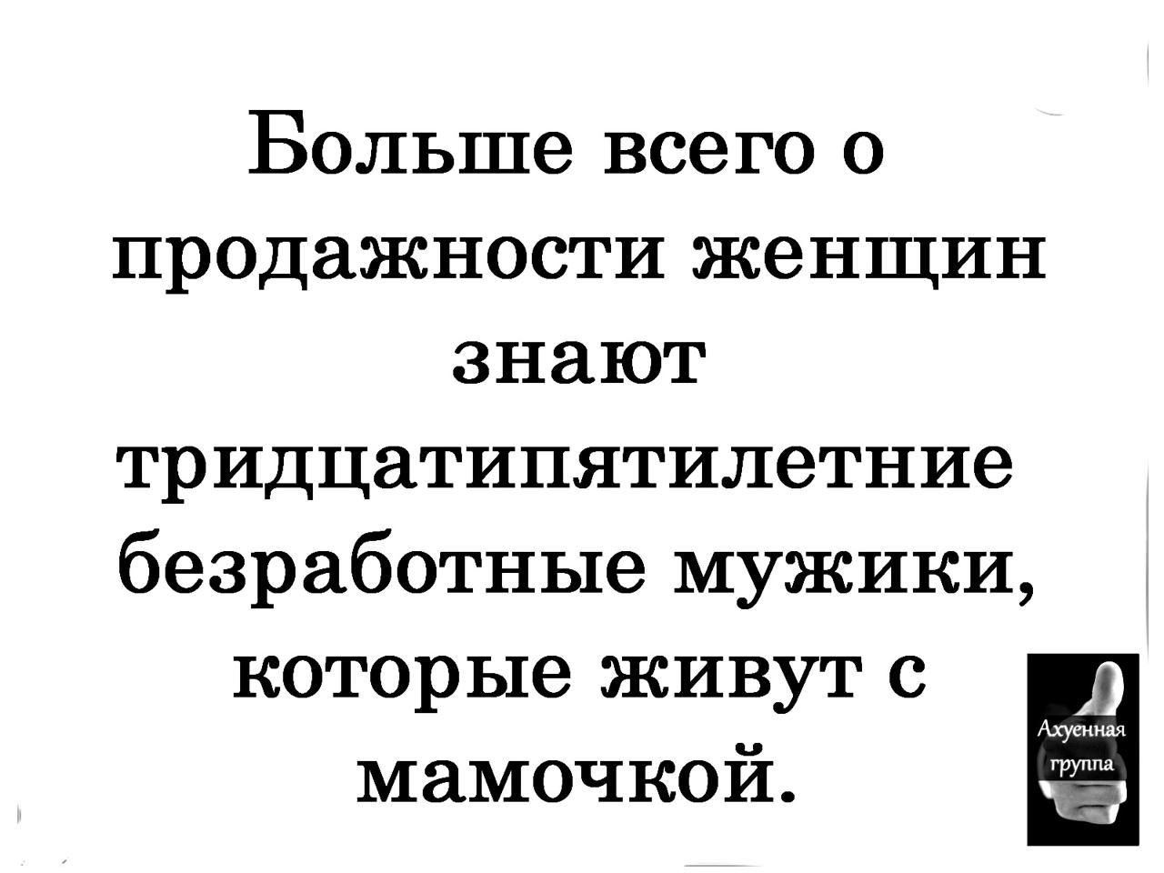 Больше всего о продажности женщин знают тридцатипятилетние безработные мужики которые живут с мамочкой