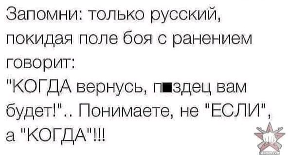 Запомни только русский покидая поле боя с ранением говорит КОГДА вернусь пиздец вам будет Понимаете не ЕСЛИ а КОГДАШ Й