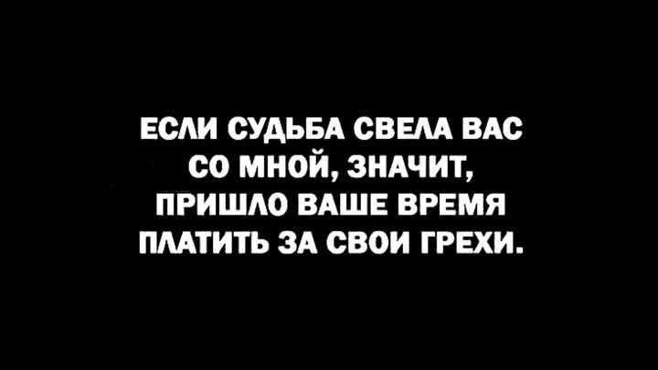 ЕСЛИ СУДЬБА СВЕЛА ВАС С0 МНОЙ ЗНАЧИТ ПРИШЛО ВАШЕ ВРЕМЯ ПЛАТИТЬ ЗА СВОИ ГРЕХИ