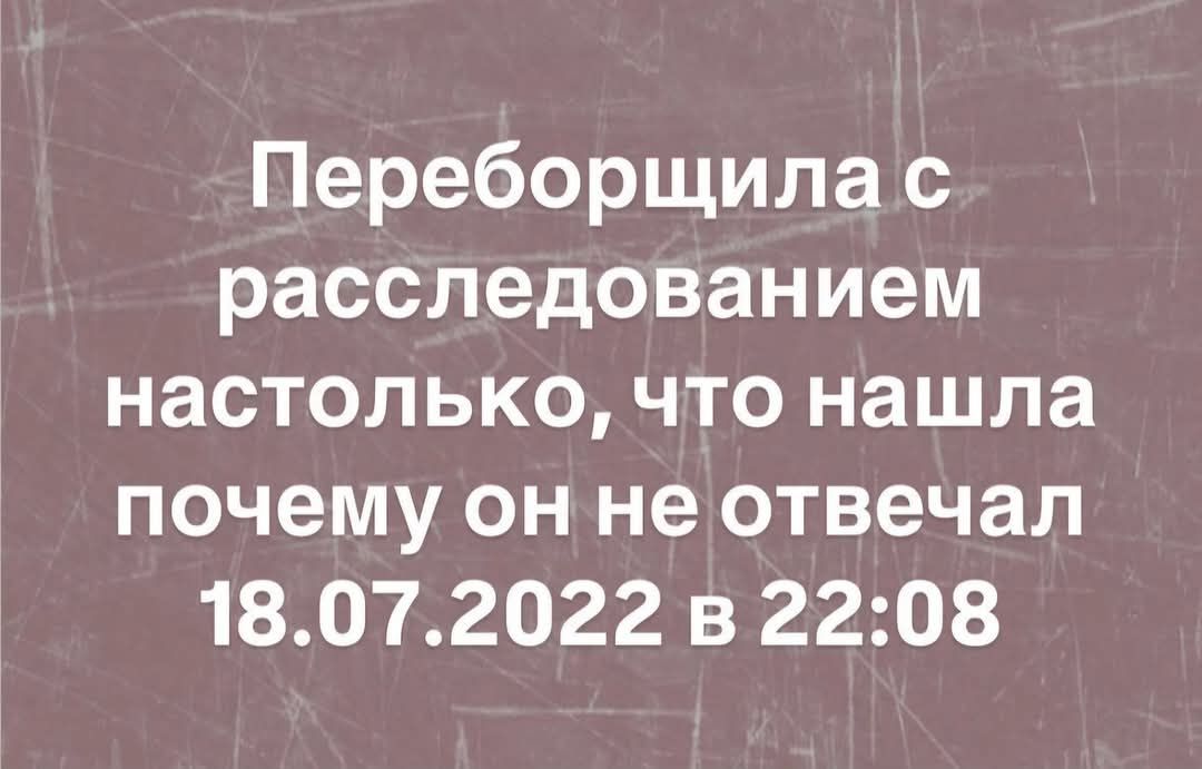 Переборщила с расследованием настолько что нашла почему он не отвечал 18072022 в 2208