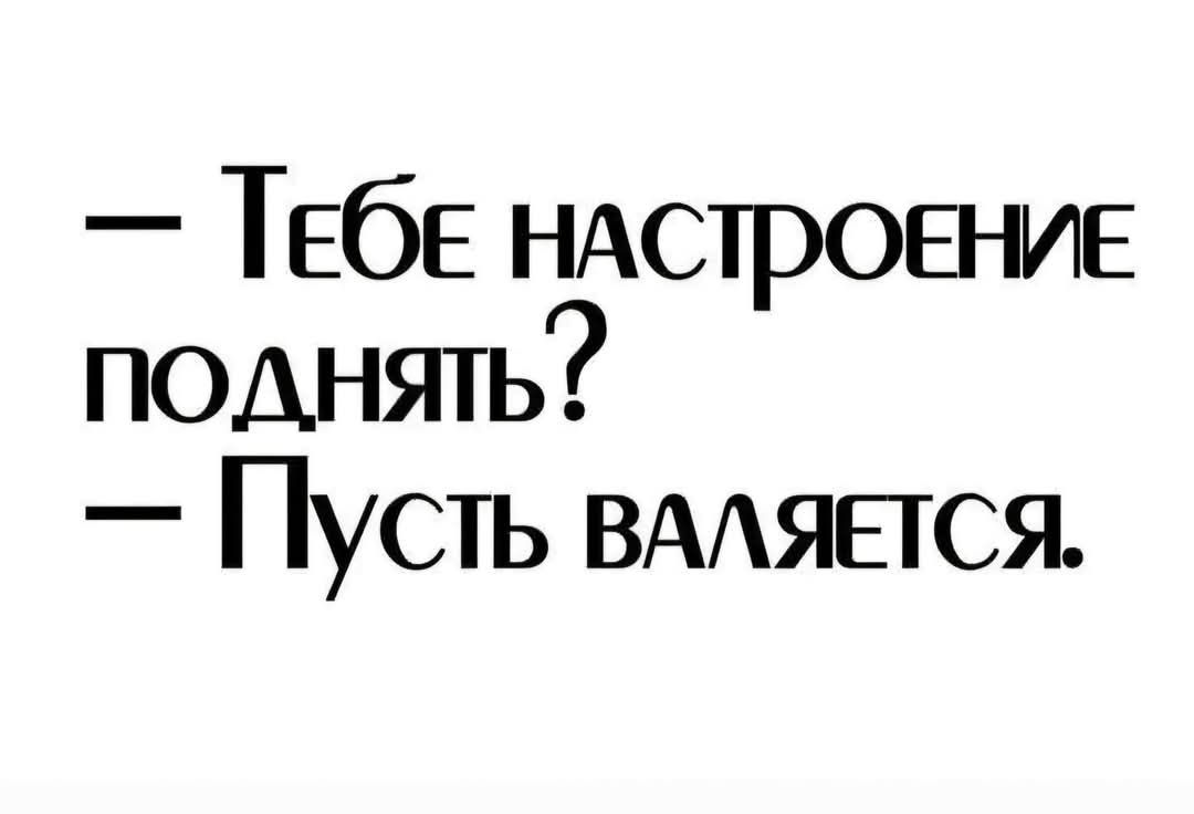 ТебЕ НАСТРОЕНИЕ поднять Пусть вАЛяЕтся