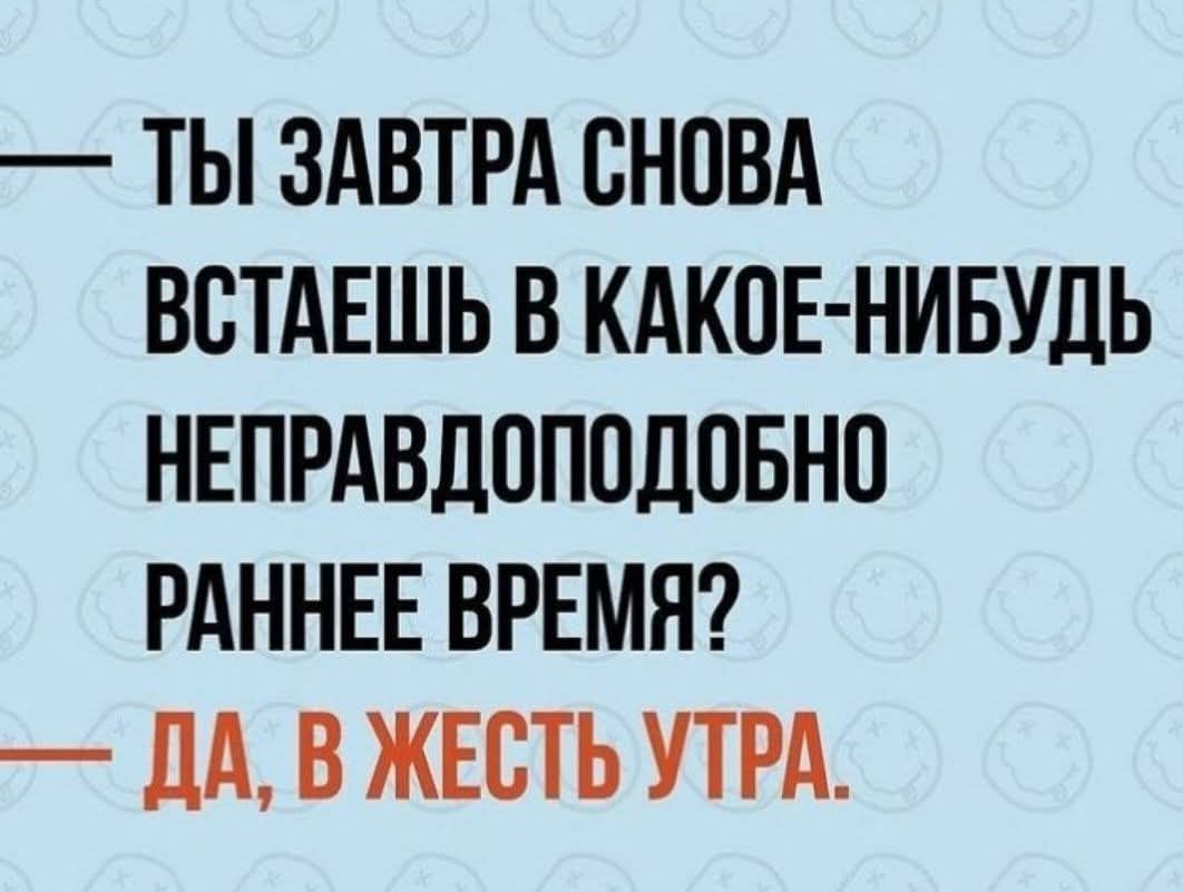 ТЫ ЗАВТРА СНОВА ВСТАЕШЬ В КАКОЕ НИБУДЬ НЕПРАВДОПОДОБНО РАННЕЕ ВРЕМЯ ДА В ЖЕСТЬ УТРА