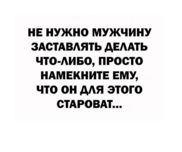 НЕ НУЖНО МУЖЧИНУ ЗАСТАВЛЯТЬ ДЕЛАТЬ ЧТО ЛИБО ПРОСТО НАМЕКНИТЕ ЕМУ чТо ОН ДЛЯ ЭТОГО СТАРОВАТ