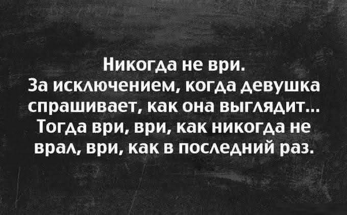 Никогда не ври За исключением когда девушка спрашивает как она выглядит Тогда ври ври как никогда не врал ври как в последний раз