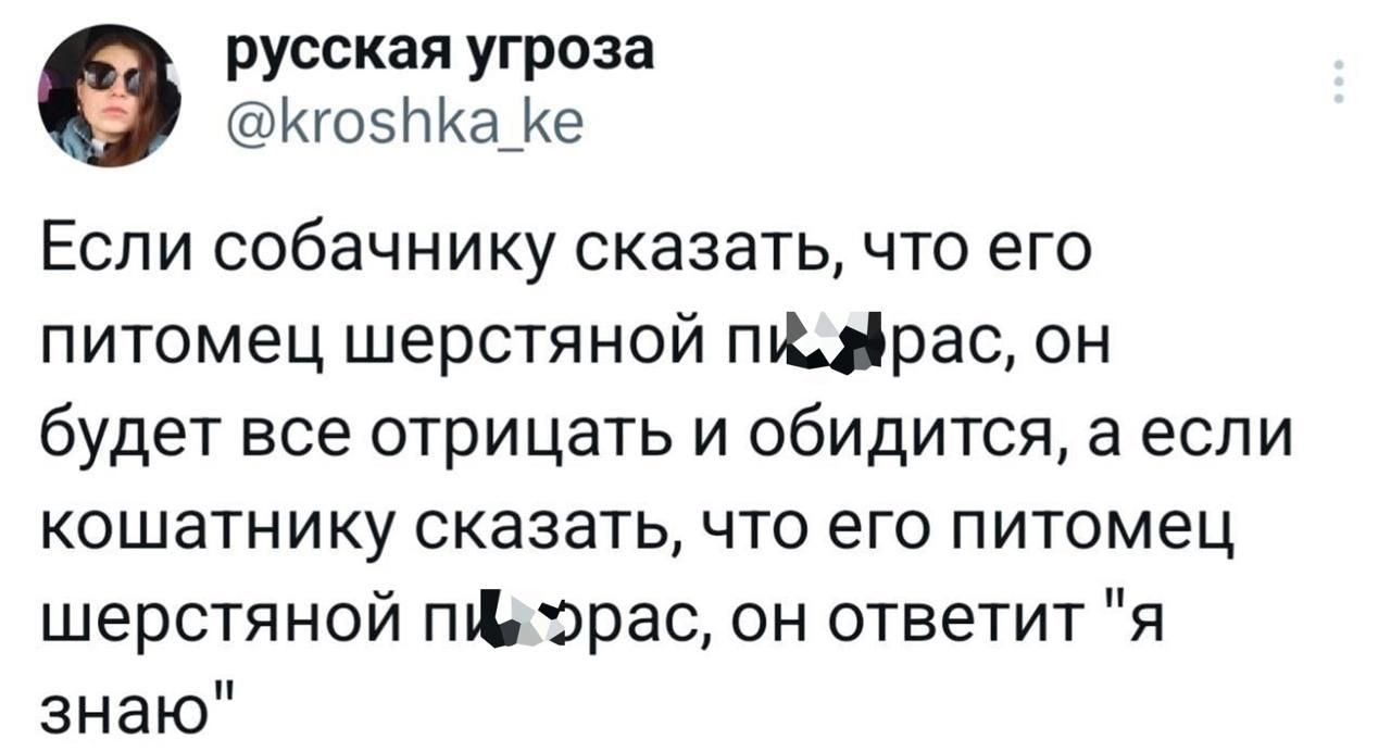 русская угроза Кго5ПКа_Ке Если собачнику сказать что его питомец шерстяной пиафрас он будет все отрицать и обидится а если кошатнику сказать что его питомец шерстяной пйехэрас он ответит я знаю