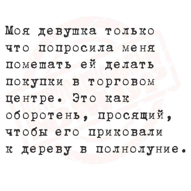 Моя девушка только что попросила меня помешать ей делать покупки в торговом центре Это как оборотень просящий чтобы его приковали к дереву в полнолуние