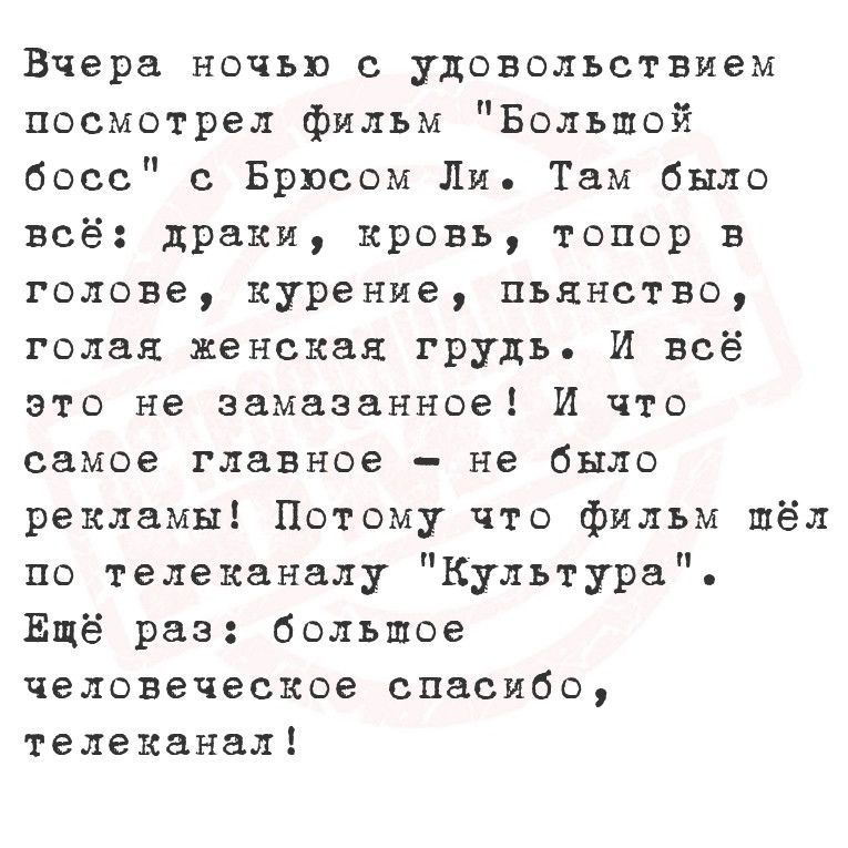 Вчера ночью с удовольствием посмотрел фильм Большой босс с Брюсом Ли Там было всё драки кровь топор в голове курение пьянство голая женская грудь И всё это не замазанное И что самое главное не было рекламы Потому что фильм шёл по телеканалу Культура Ещё раз большое человеческое спасибо телеканал