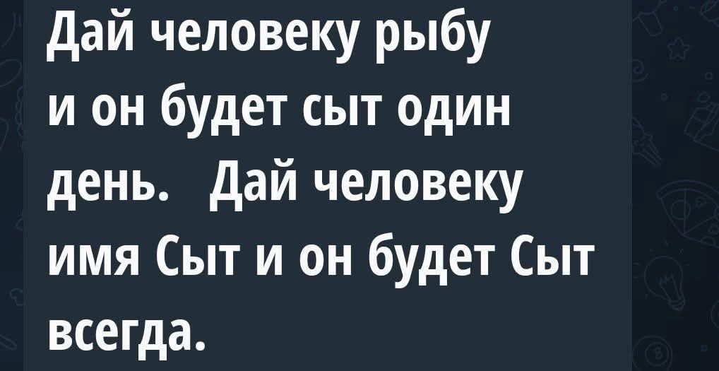 Дай человеку рыбу и он будет сыт один день Дай человеку имя Сыт и он будет Сыт всегда