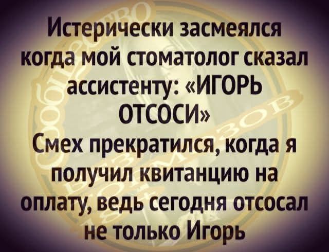 ерически засмеял огда мой стоматолог сказ ассистенту ИГОРЬ ОТСОСИ Смех прекратился когда я получил квитанцию на ату ведь сегодня отсос не только Игорь ЭН