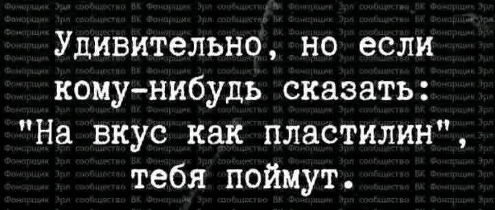 Удивительно но если кому нибудь сказать На вкус как пластилин тебя поймут