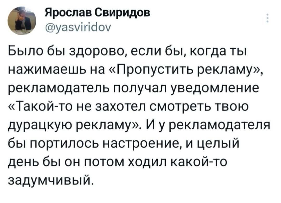 Ярослав Свиридов уазуПдоу Было бы здорово если бы когда ты нажимаешь на Пропустить рекламу рекламодатель получал уведомление Такой то не захотел смотреть твою дурацкую рекламу И у рекламодателя бы портилось настроение и целый день бы он потом ходил какой то задумчивый