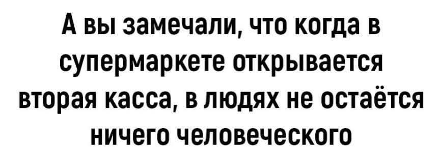 А вы замечали что когда в супермаркете открывается вторая касса в людях не остаётся ничего человеческого