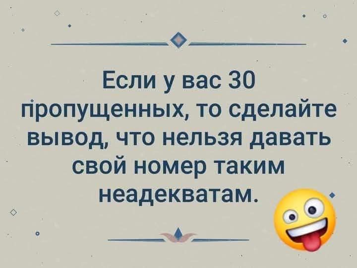 Ф Если у вас 30 пропущенных то сделайте вывод что нельзя давать свой номер таким неадекватам с д