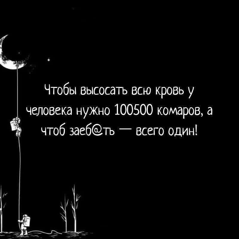 Чтобы высосать всю кровь у человека нужно 100500 комаров а чтоб заебть всего один