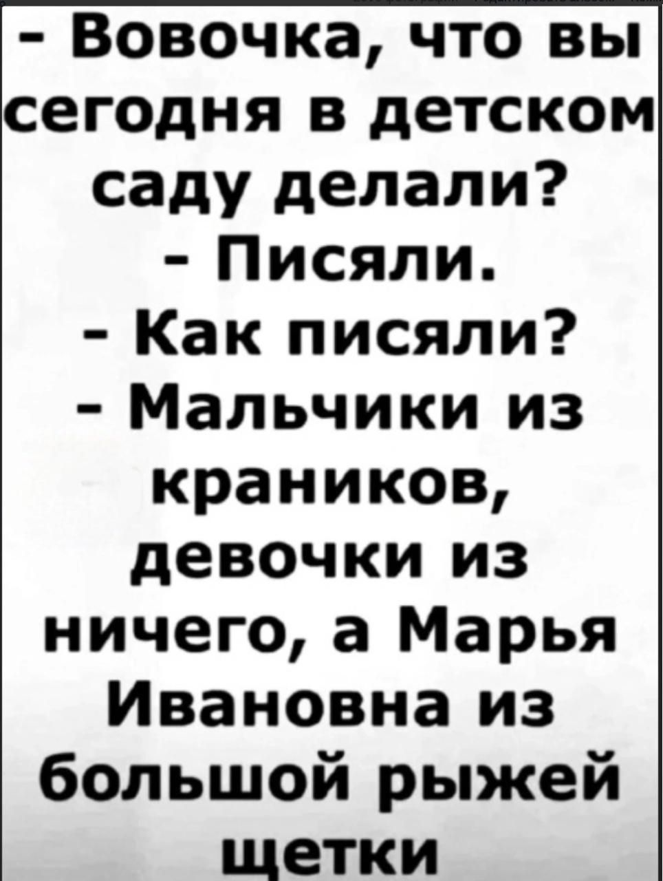 Вовочка что вы сегодня в детском саду делали Писяли Как писяли Мальчики из краников девочки из ничего а Марья Ивановна из большой рыжей щетки