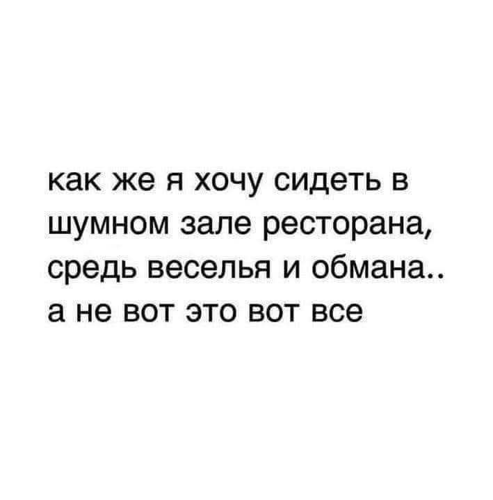 Как же я хочу сидеть в шумном зале ресторана, средь веселья и обмана.. А не вот это вот все