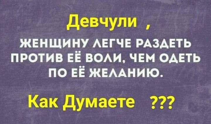 Девчули , женщину легче раздеть против её воли, чем одеть по её желанию. Как думаете 222