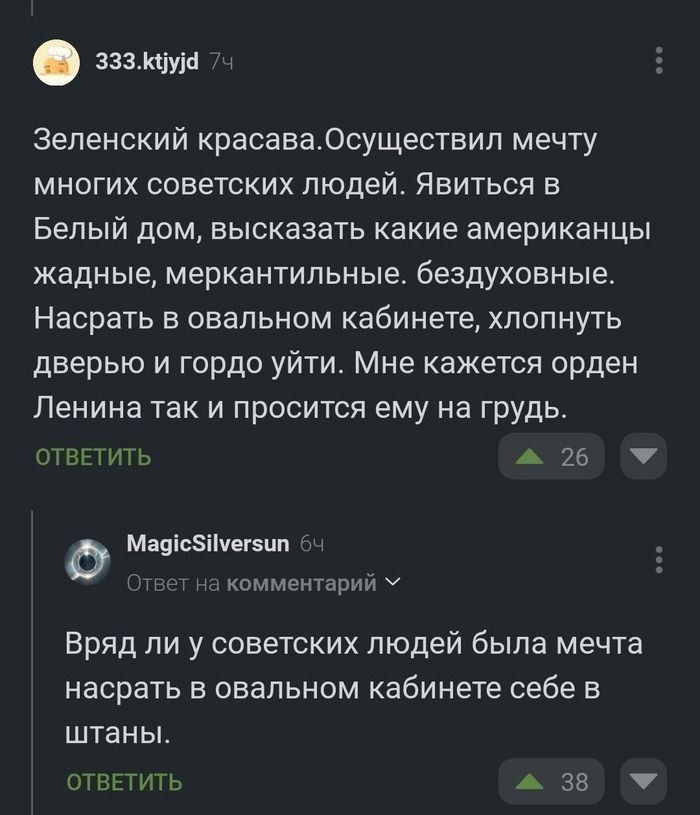 Зеленский красава. Осуществил мечту многих советских людей. Явиться в Белый дом, высказать какие американцы жадные, меркантильные, бездуховные. Насрать в овальном кабинете, хлопнуть дверью и гордо уйти. Мне кажется орден Ленина так и просится ему на грудь.
Вряд ли у советских людей была мечта насрать в овальном кабинете себе в штаны.