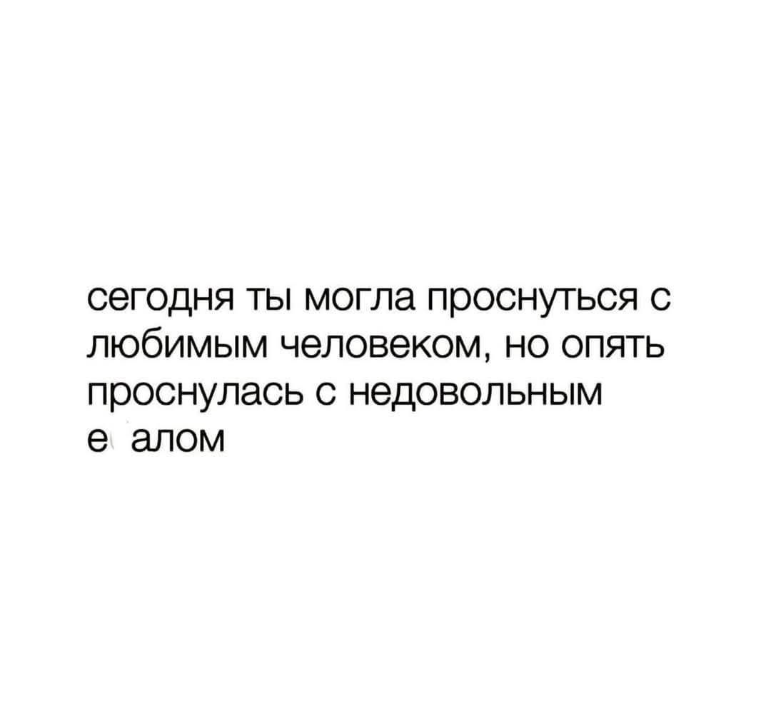 сегодня ты могла проснуться с любимым человеком, но опять проснулась с недовольным е алом