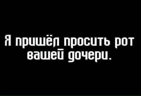 Я пришёл просить рот вашей дочери.