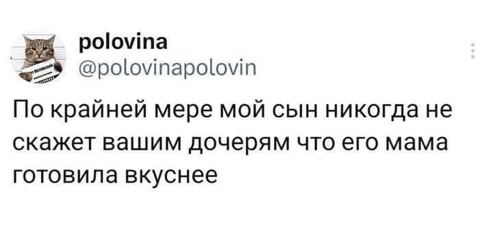 По крайней мере мой сын никогда не скажет вашим дочерям что его мама готовила вкуснее