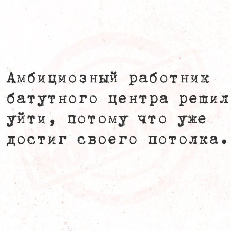 Амбициозный работник батутного центра решил уйти, потому что уже достиг своего потолка.
