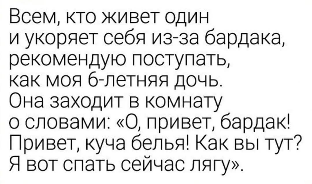 Всем, кто живет один и укоряет себя из-за бардака, рекомендую поступать, как моя 6-летняя дочь. Она заходит в комнату о словами: «О, привет, бардак! Привет, куча белья! Как вы тут? Я вот спать сейчас лягу».