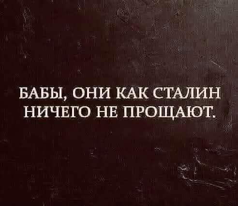 БАБЫ, ОНИ КАК СТАЛИН НИЧЕГО НЕ ПРОЩАЮТ.