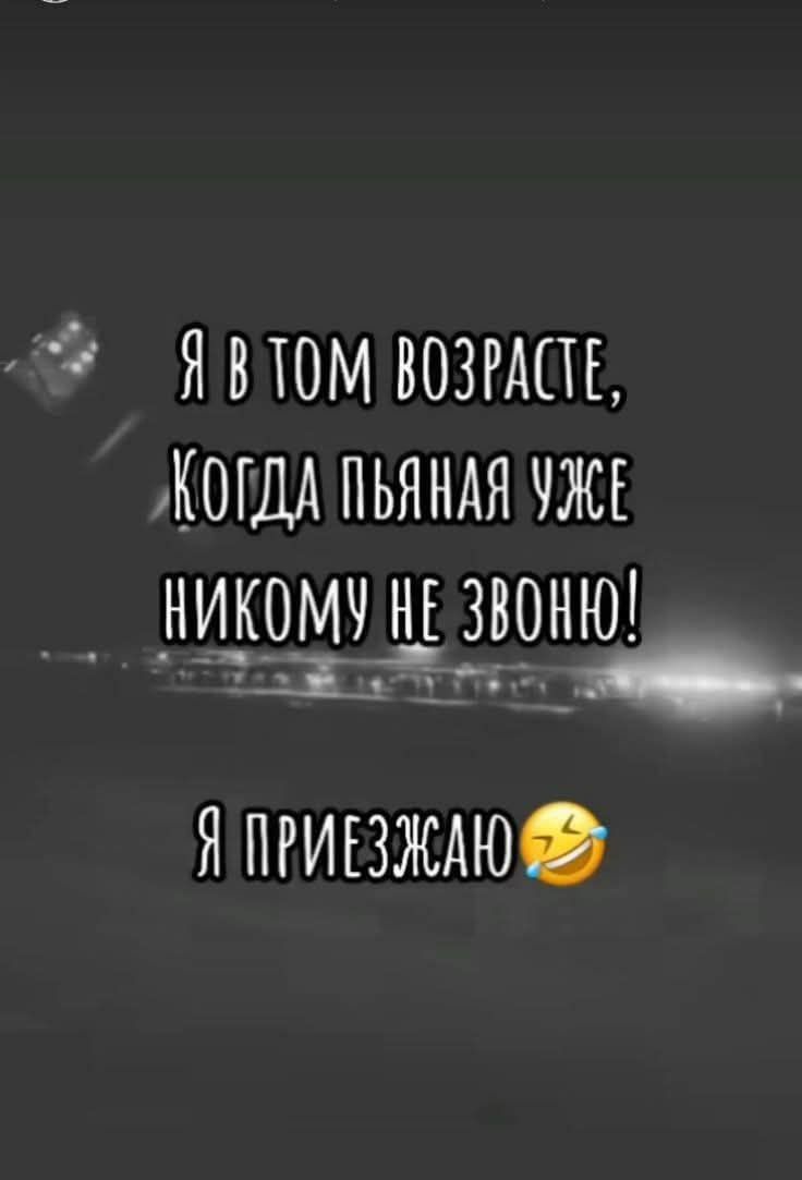 Я в том возрасте,
Когда пьяная уже
Никому не звоню!
Я приезжаю😂