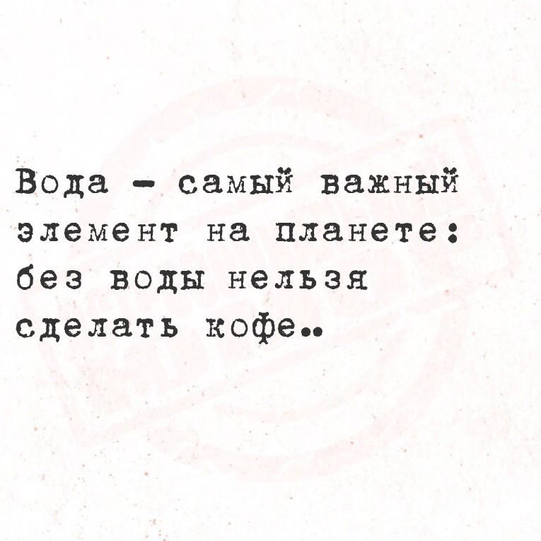 Вода - самый важный элемент на планете: без воды нельзя сделать кофе..