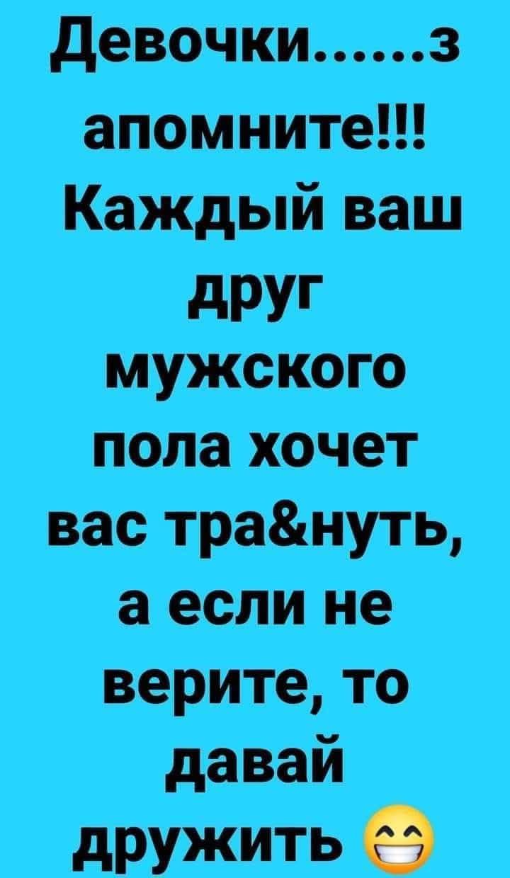 Девочки......з апомните!!! Каждый ваш друг мужского пола хочет вас тра&нуть, а если не верите, то давай дружить 😊