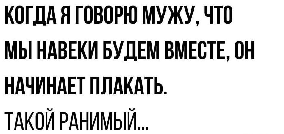 КОДА Я ГОВОРЮ МУЖУ, ЧТО МЫ НАВЕКИ БУДЕМ ВМЕСТЕ, ОН НАЧИНАЕТ ПЛАКАТЬ. ТАКОЙ РАНИМЫЙ...