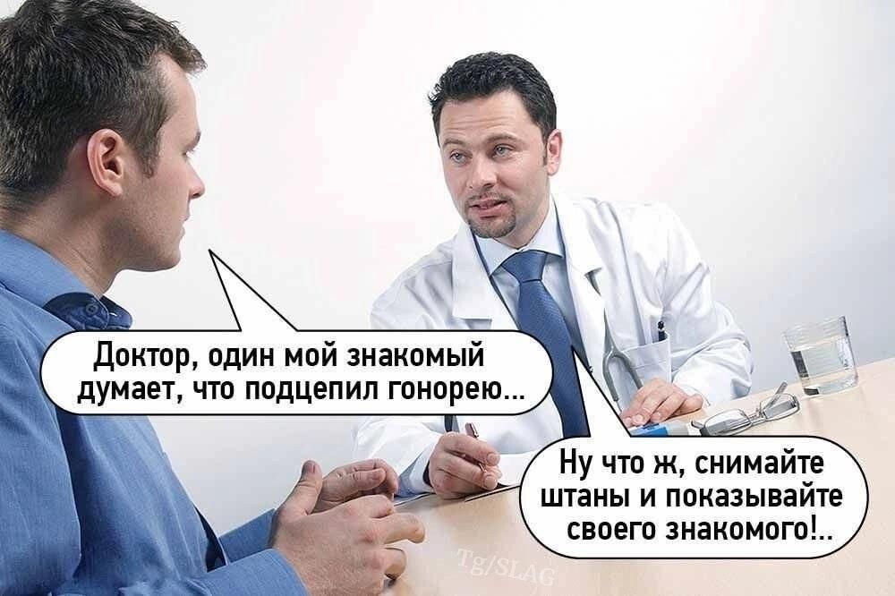 Доктор, один мой знакомый думает, что подцепил гонорею... Ну что ж, снимайте штаны и показывайте своего знакомого!.