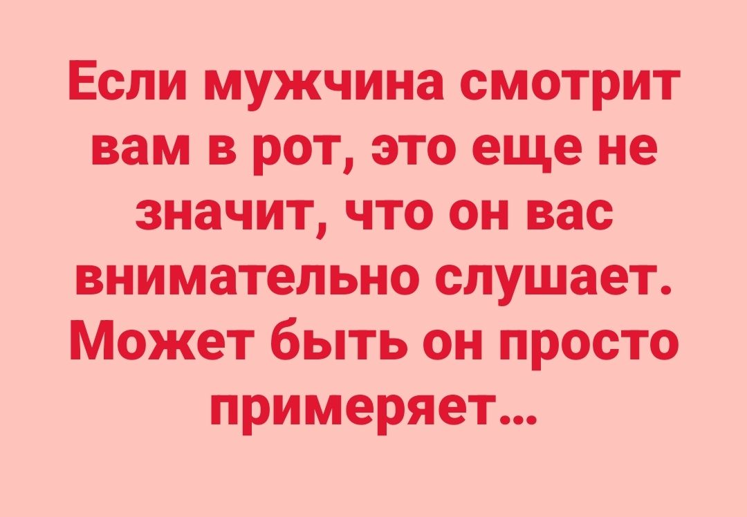Если мужчина смотрит вам в рот, это еще не значит, что он вас внимательно слушает. Может быть он просто примеряет...