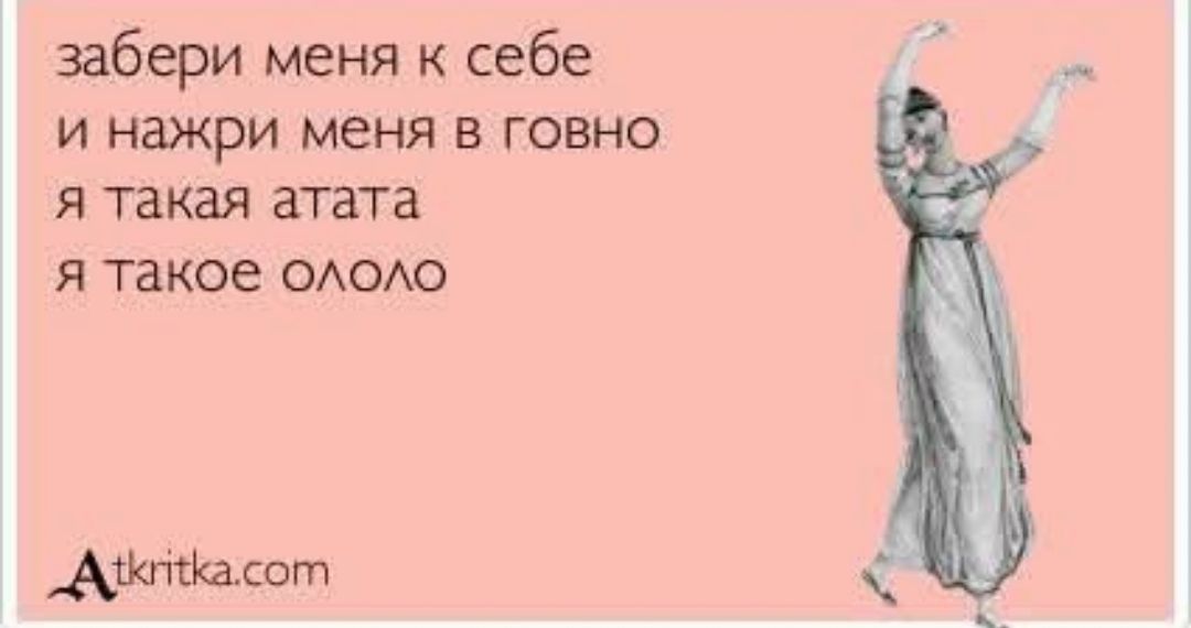забери меня к себе
и нахри меня в говно
я такая атата
я такое ололо