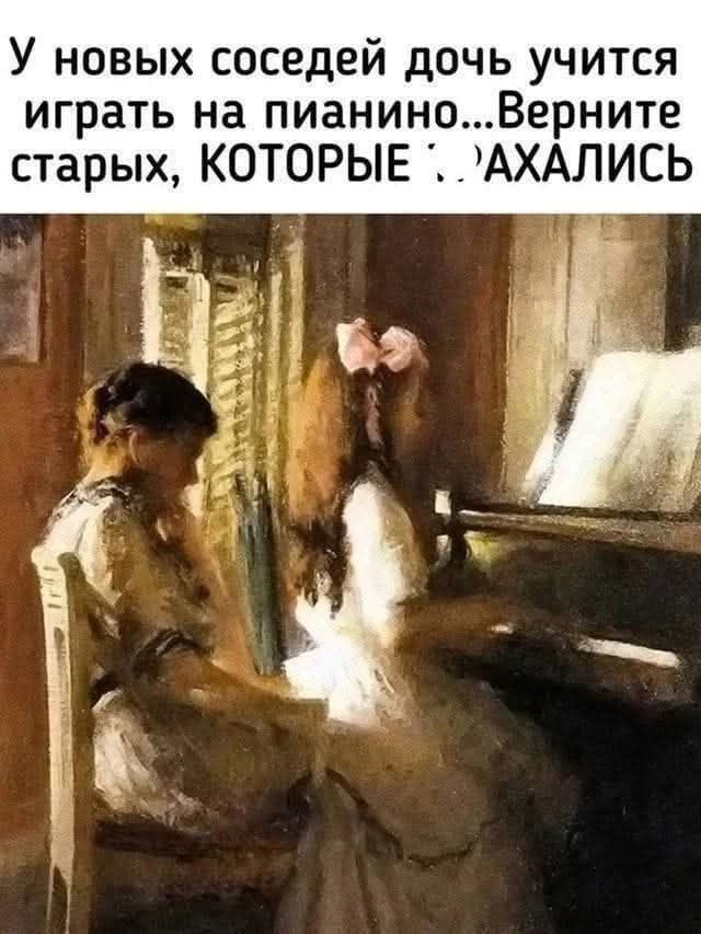 У новых соседей дочь учится играть на пианино... Верните старых, КОТОРЫЕ АХАЛИСЬ