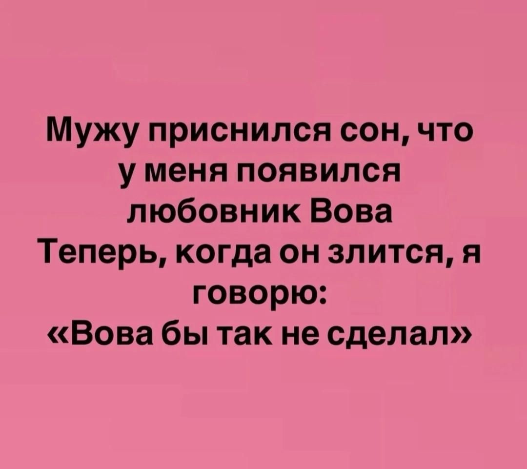 Мужу приснился сон, что у меня появился любовник Вова.
Теперь, когда он злится, я говорю: «Вова бы так не сделал»