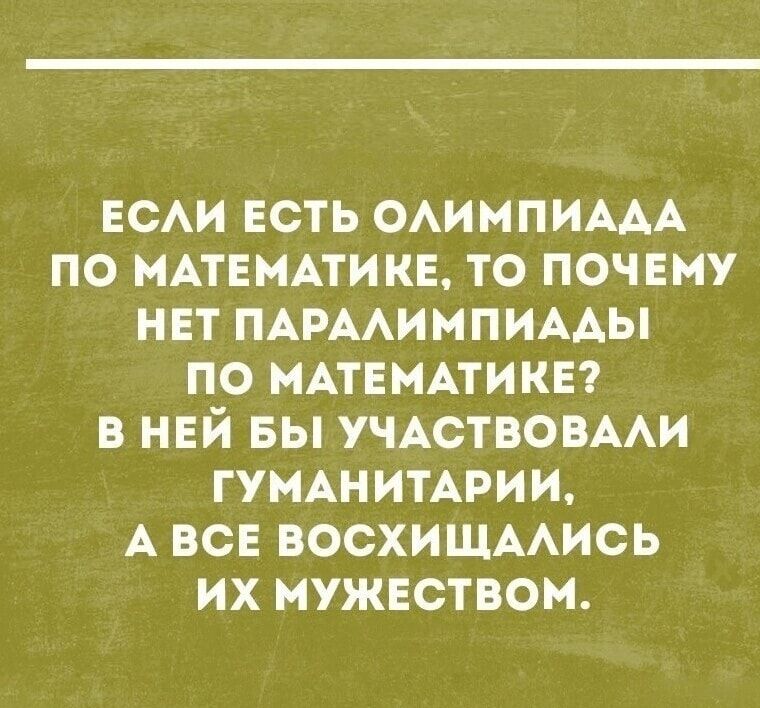 ЕСЛИ ЕСТЬ ОЛИМПИАДА ПО МАТЕМАТИКЕ, ТО ПОЧЕМУ НЕТ ПАРАЛИМПИАДЫ ПО МАТЕМАТИКЕ? В НЕМ БЫ УЧАСТВОВАЛИ ГУМАНИТАРИИ, А ВСЕ ВОСХИЩАЛИСЬ ИХ МУЖЕСТВОМ.