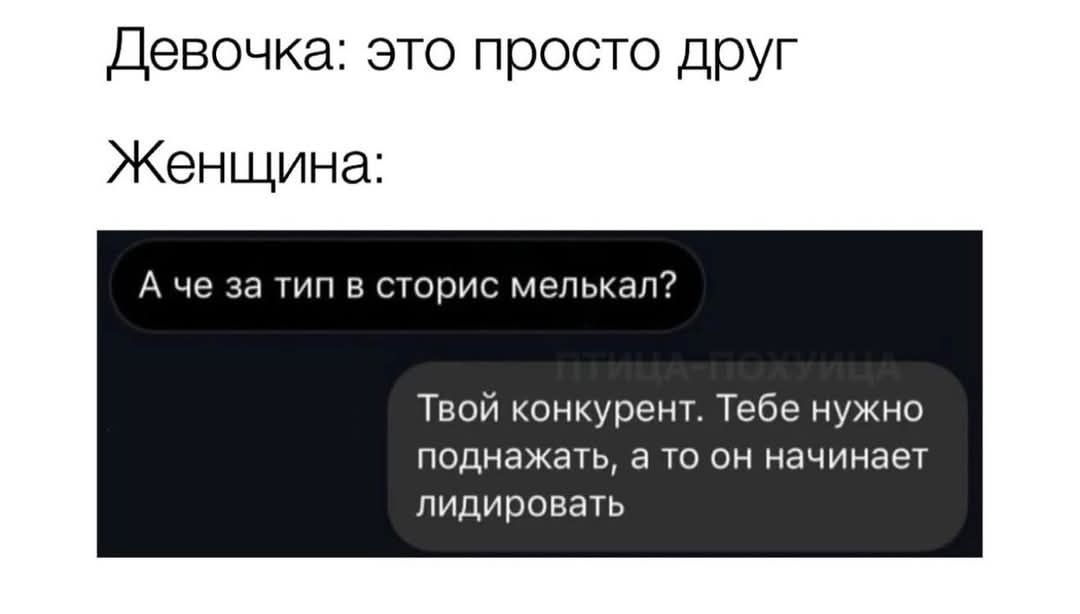 Девочка: это просто друг
Женщина:
А чё за тип в сторис мелькал?
Твой конкурент. Тебе нужно поднажать, а то он начинает лидировать