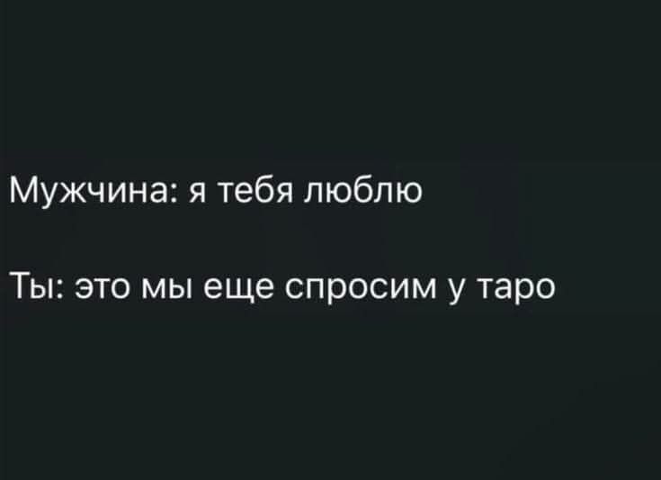 Мужчина: я тебя люблю
Ты: это мы еще спросим у таро