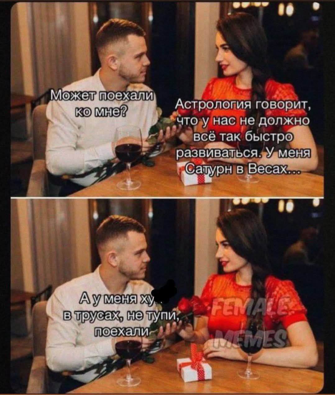 Может поехали ко мне? Астрология говорит, что у нас не должно всё так быстро развиваться. У меня Сатурн в Весах... А у меня х*й, в трусах, не тупи, поехали.