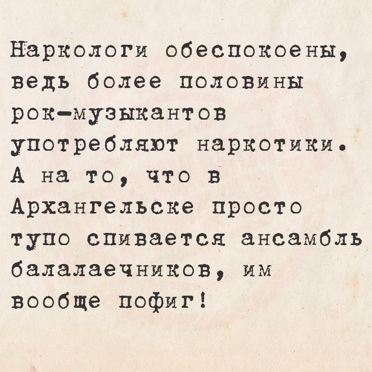 Наркологи обеспокоены, ведь более половины рок-музыкантов употребляют наркотики. А на то, что в Архангельске просто тупо спивается ансамбль балалаечников, им вообще пофиг!