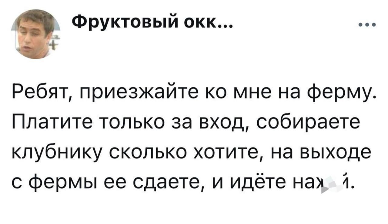 Ребят, приезжайте ко мне на ферму. Платите только за вход, собираете клубнику сколько хотите, на выходе с фермы ее сдаете, и идете нах… й.