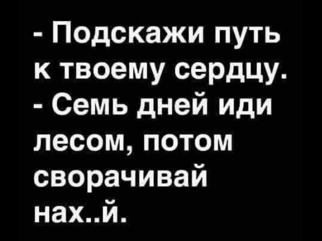 - Подскажи путь к твоему сердцу.
- Семь дней иди лесом, потом сворачивай нах.. й.