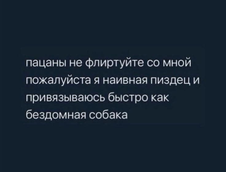 пацаны не flirtуйте со мной пожалуйста я наивная пиздец и привязываюсь быстро как бездомная собака