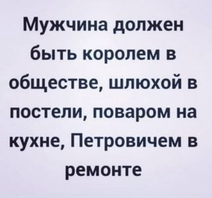 Мужчина должен быть королем в обществе, шлюхой в постели, поваром на кухне, Петровичем в ремонте