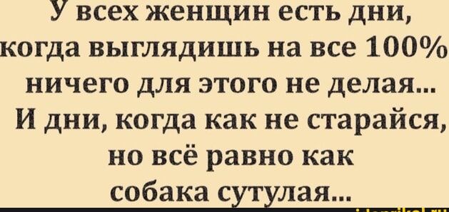 У всех женщин есть дни, когда выглядиш на все 100% ничего для этого не делаешь... И дни, когда как не стараайся, но всё равно как собака сутуля.
