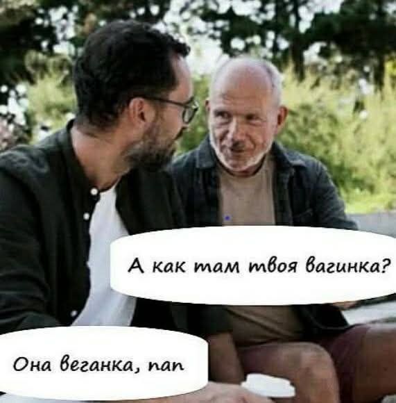 А как там твоя вагинка? Она веганка, пап.