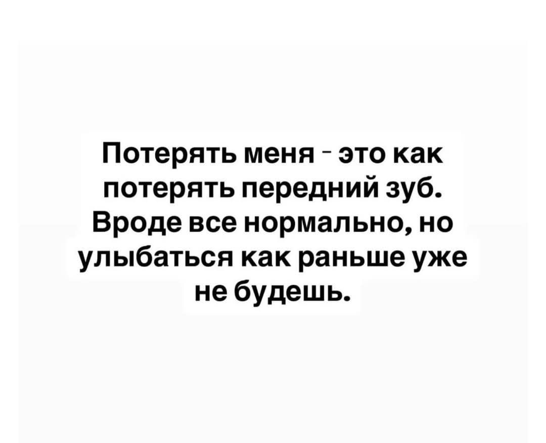Потерять меня - это как потерять передний зуб. Вроде все нормально, но улыбаться как раньше уже не будешь.